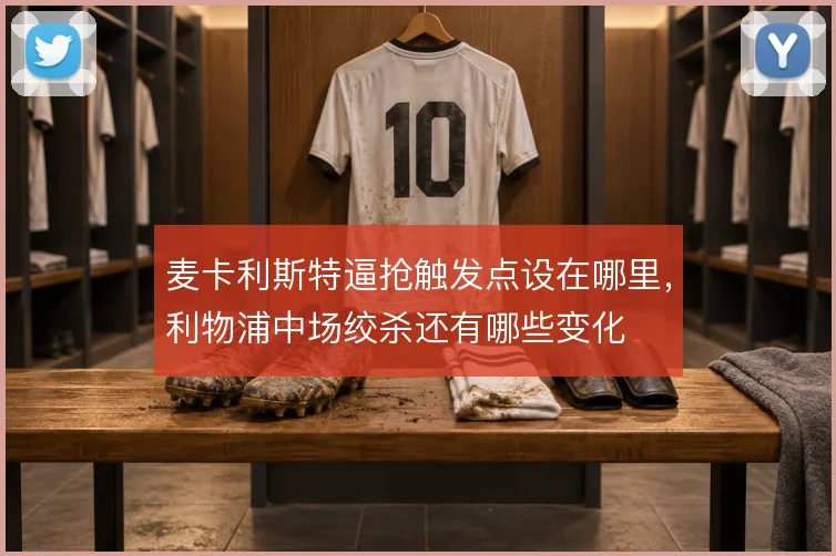 麦卡利斯特逼抢触发点设在哪里,利物浦中场绞杀还有哪些变化
