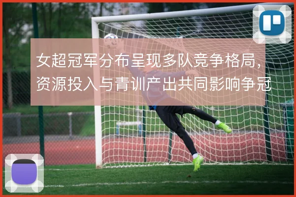 女超冠军分布呈现多队竞争格局，资源投入与青训产出共同影响争冠版图