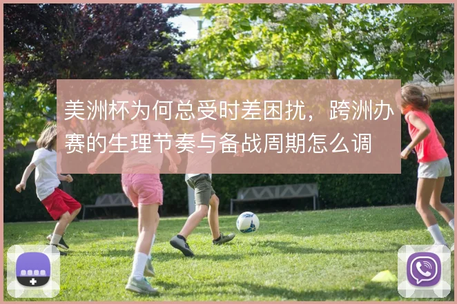 美洲杯为何总受时差困扰,跨洲办赛的生理节奏与备战周期怎么调