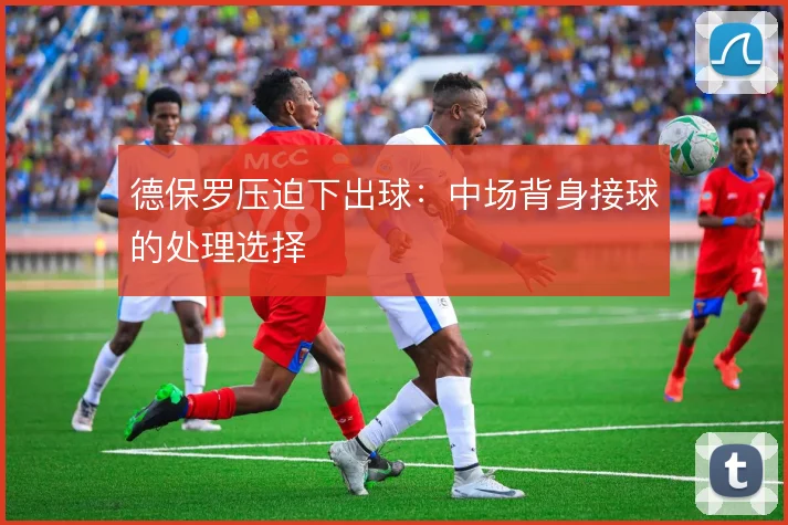 德保罗压迫下出球:中场背身接球的处理选择