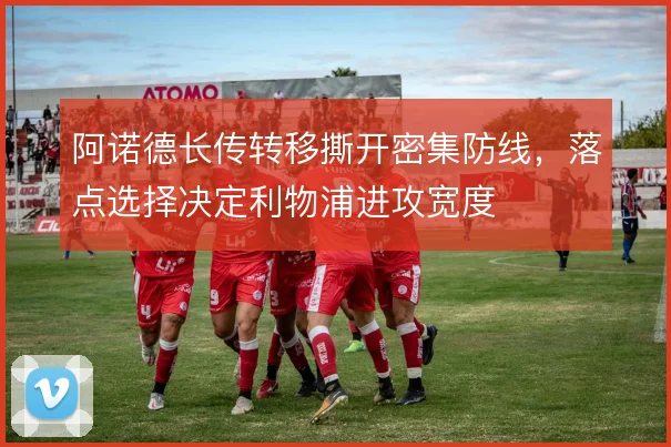 阿诺德长传转移撕开密集防线，落点选择决定利物浦进攻宽度