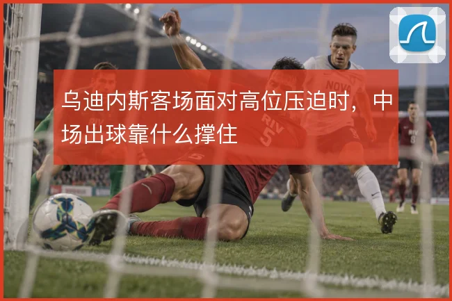 乌迪内斯客场面对高位压迫时，中场出球靠什么撑住