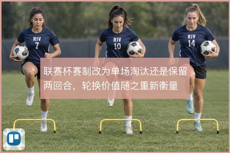 联赛杯赛制改为单场淘汰还是保留两回合，轮换价值随之重新衡量