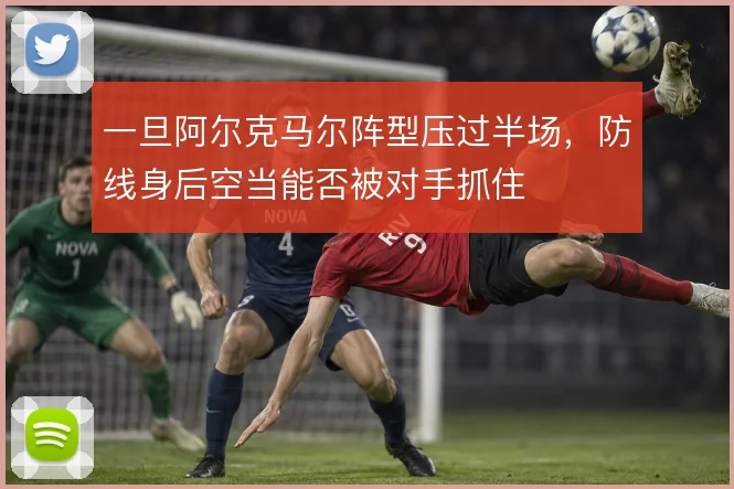 一旦阿尔克马尔阵型压过半场,防线身后空当能否被对手抓住