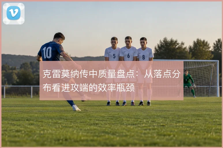 克雷莫纳传中质量盘点:从落点分布看进攻端的效率瓶颈