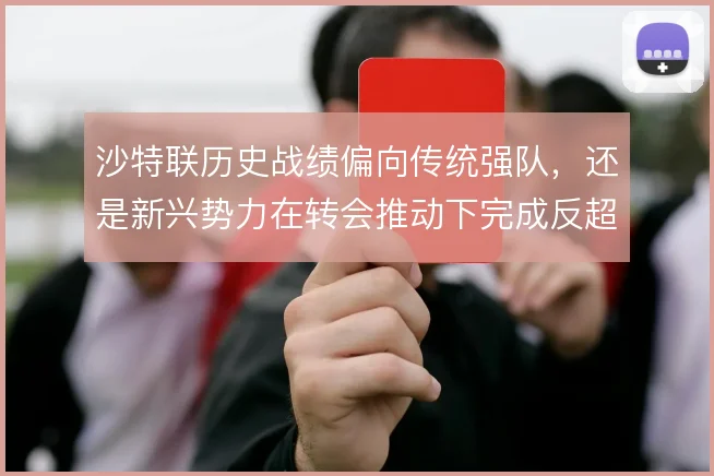 沙特联历史战绩偏向传统强队,还是新兴势力在转会推动下完成反超