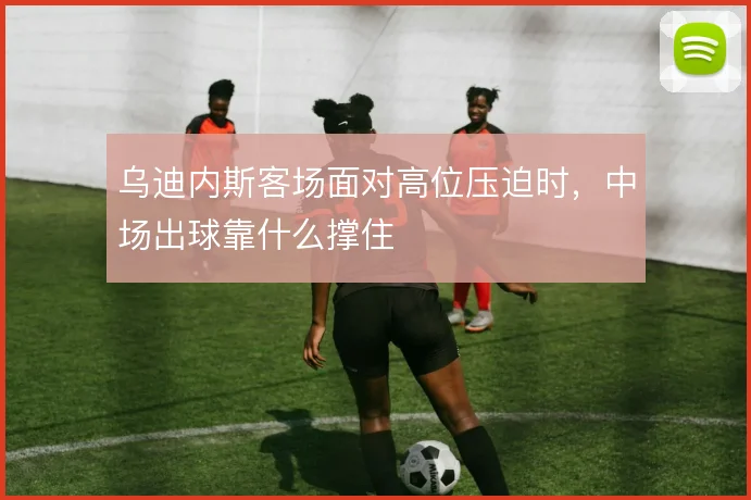 乌迪内斯客场面对高位压迫时，中场出球靠什么撑住