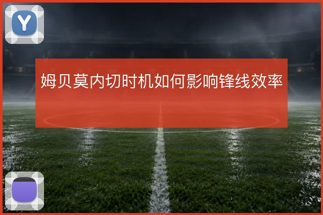 姆贝莫内切时机如何影响锋线效率