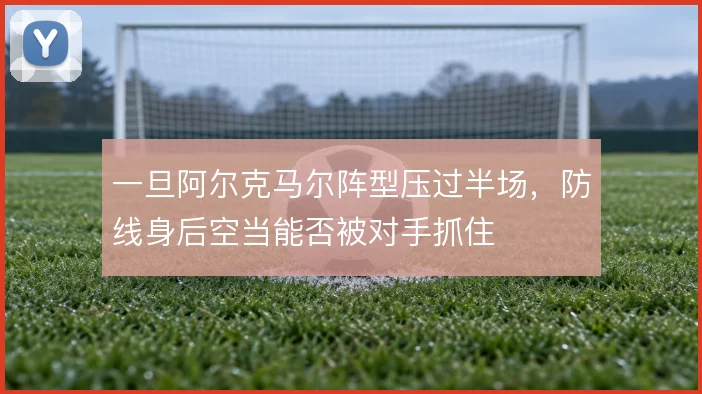 一旦阿尔克马尔阵型压过半场,防线身后空当能否被对手抓住
