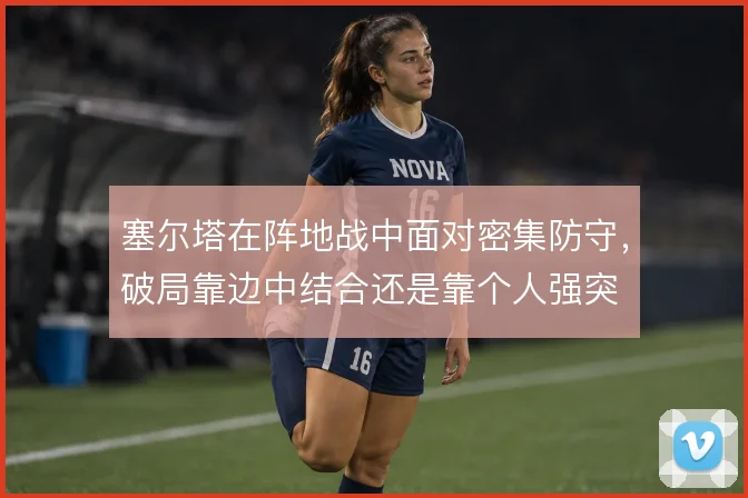 塞尔塔在阵地战中面对密集防守,破局靠边中结合还是靠个人强突
