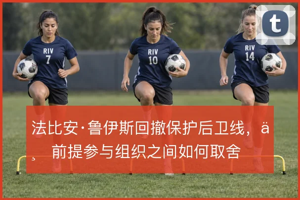 法比安·鲁伊斯回撤保护后卫线，与前提参与组织之间如何取舍