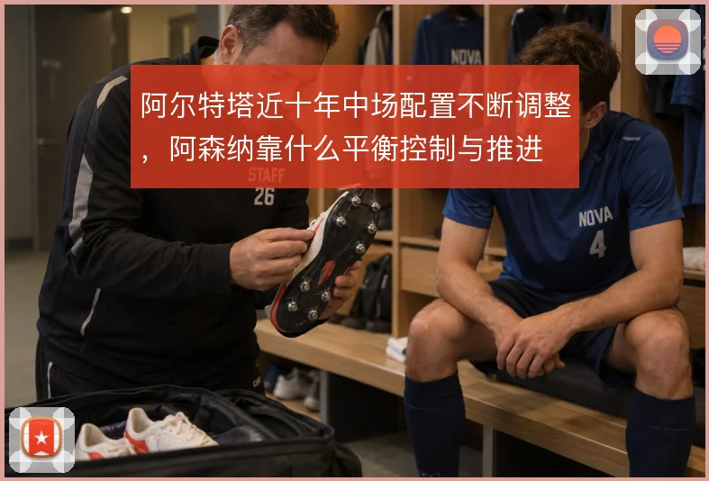 阿尔特塔近十年中场配置不断调整,阿森纳靠什么平衡控制与推进