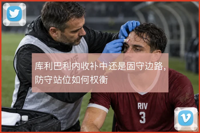 库利巴利内收补中还是固守边路，防守站位如何权衡