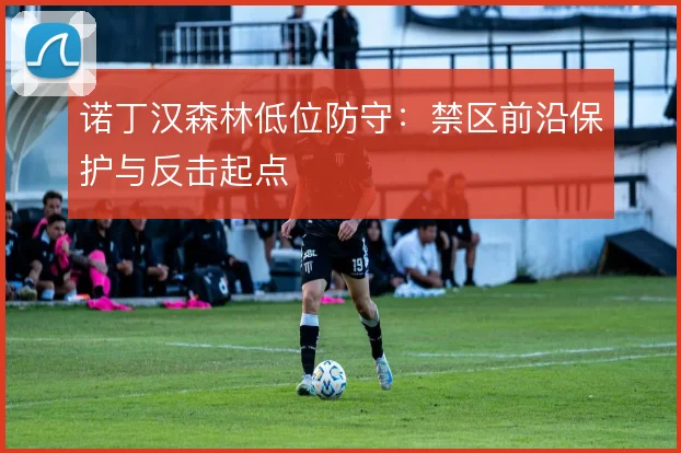 诺丁汉森林低位防守：禁区前沿保护与反击起点