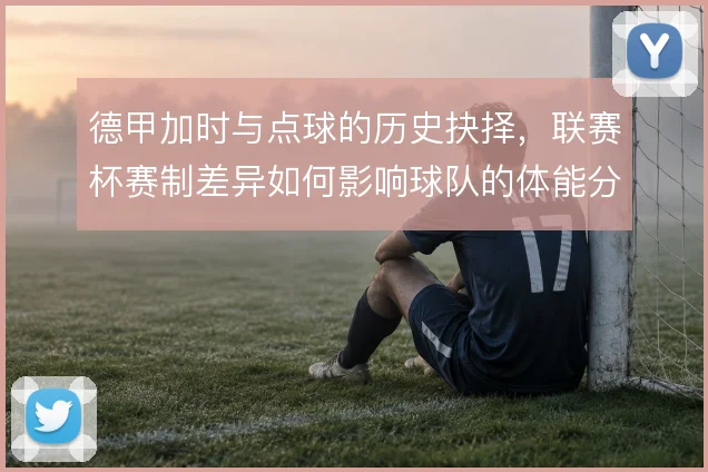 德甲加时与点球的历史抉择，联赛杯赛制差异如何影响球队的体能分配