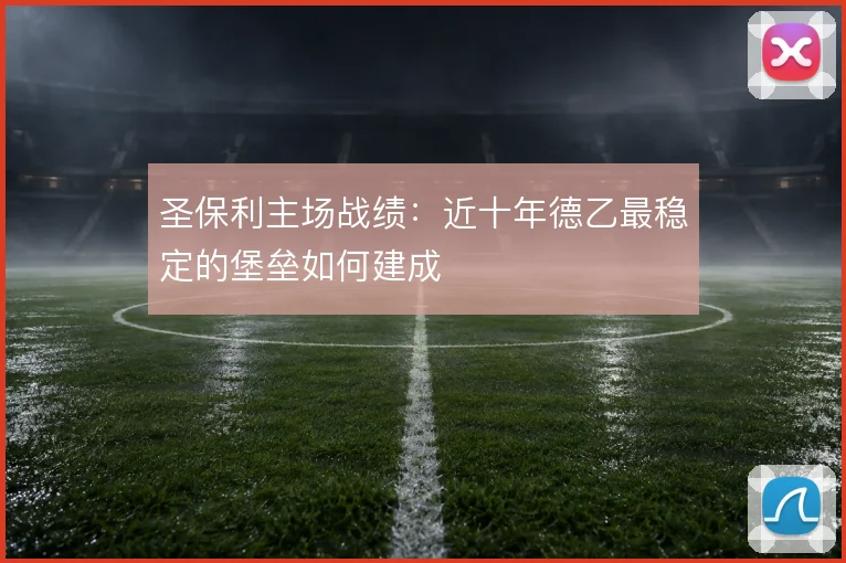 圣保利主场战绩：近十年德乙最稳定的堡垒如何建成