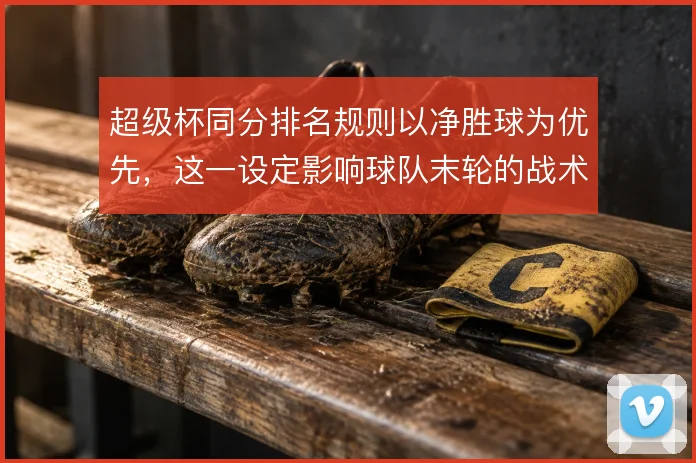 超级杯同分排名规则以净胜球为优先，这一设定影响球队末轮的战术选择