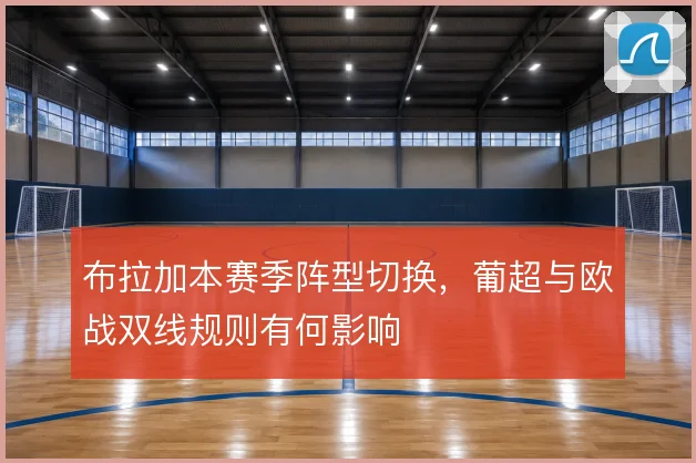 布拉加本赛季阵型切换，葡超与欧战双线规则有何影响