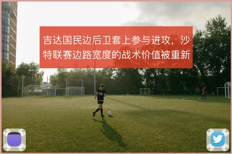 吉达国民边后卫套上参与进攻,沙特联赛边路宽度的战术价值被重新定义