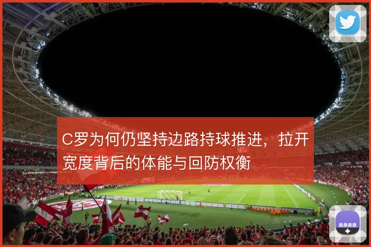 C罗为何仍坚持边路持球推进，拉开宽度背后的体能与回防权衡