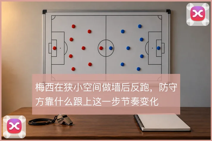梅西在狭小空间做墙后反跑，防守方靠什么跟上这一步节奏变化