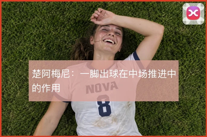 楚阿梅尼：一脚出球在中场推进中的作用