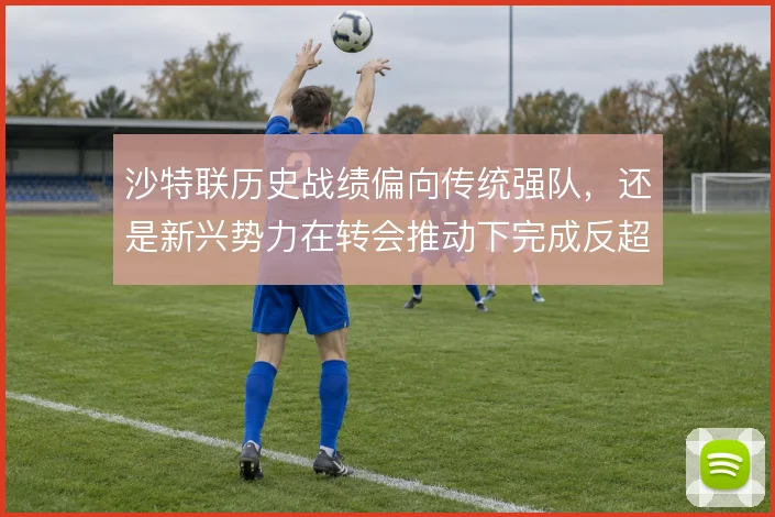 沙特联历史战绩偏向传统强队，还是新兴势力在转会推动下完成反超