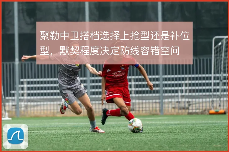 聚勒中卫搭档选择上抢型还是补位型，默契程度决定防线容错空间