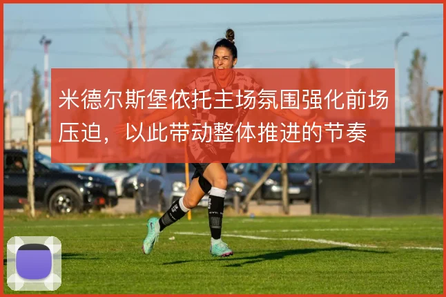 米德尔斯堡依托主场氛围强化前场压迫,以此带动整体推进的节奏