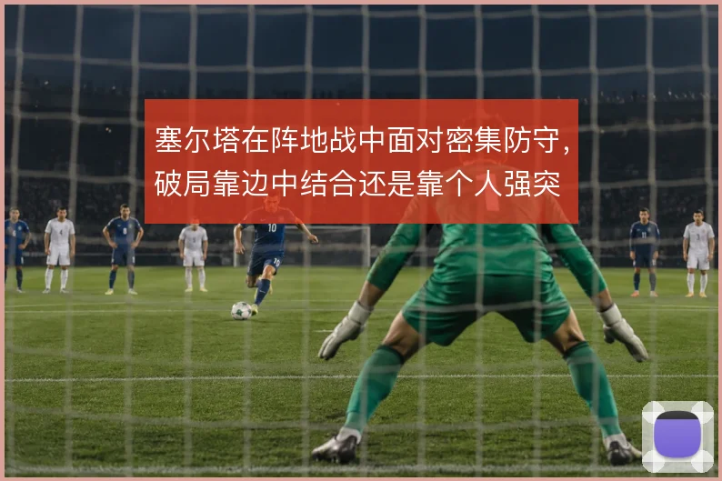 塞尔塔在阵地战中面对密集防守,破局靠边中结合还是靠个人强突