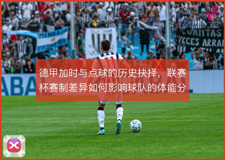 德甲加时与点球的历史抉择，联赛杯赛制差异如何影响球队的体能分配