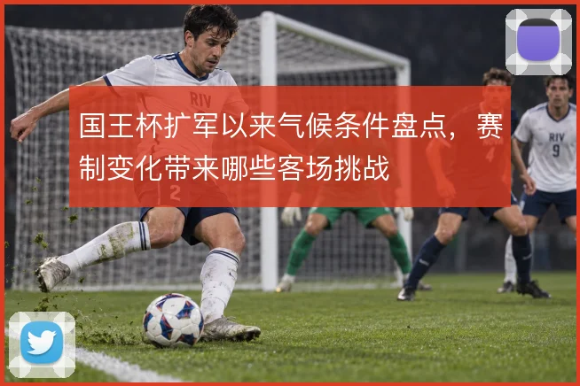 国王杯扩军以来气候条件盘点，赛制变化带来哪些客场挑战