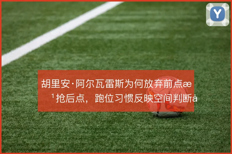 胡里安·阿尔瓦雷斯为何放弃前点改抢后点，跑位习惯反映空间判断差异