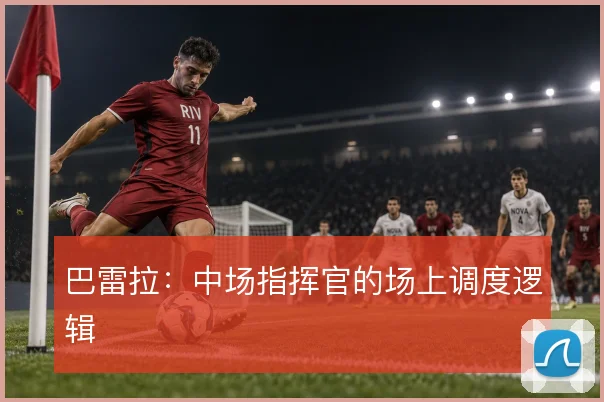 巴雷拉:中场指挥官的场上调度逻辑