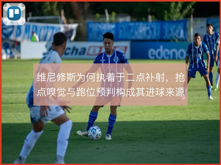 维尼修斯为何执着于二点补射，抢点嗅觉与跑位预判构成其进球来源