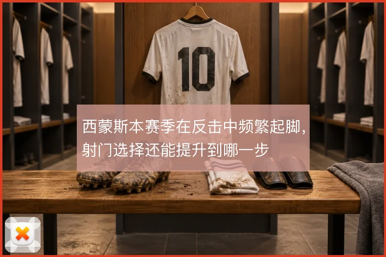 西蒙斯本赛季在反击中频繁起脚,射门选择还能提升到哪一步