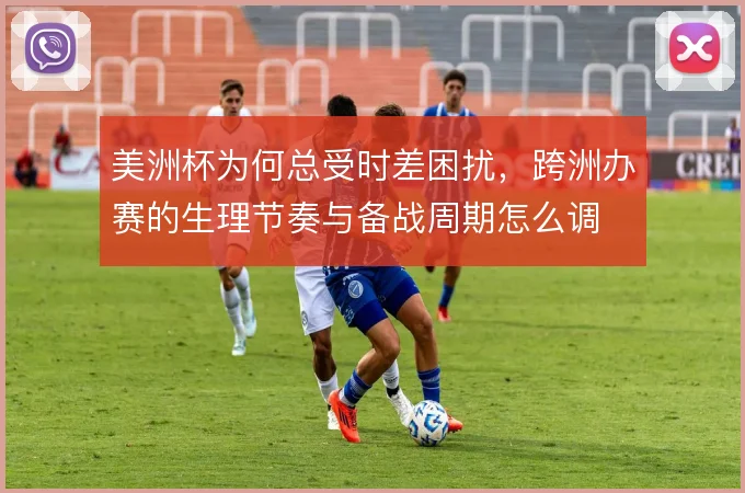 美洲杯为何总受时差困扰,跨洲办赛的生理节奏与备战周期怎么调
