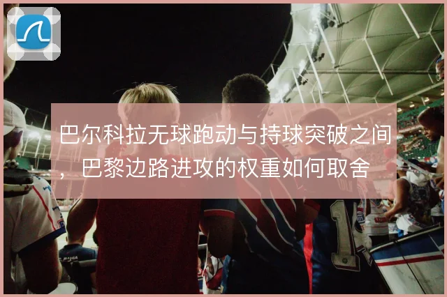 巴尔科拉无球跑动与持球突破之间，巴黎边路进攻的权重如何取舍