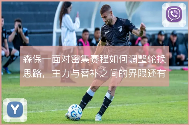 森保一面对密集赛程如何调整轮换思路，主力与替补之间的界限还有哪些变化