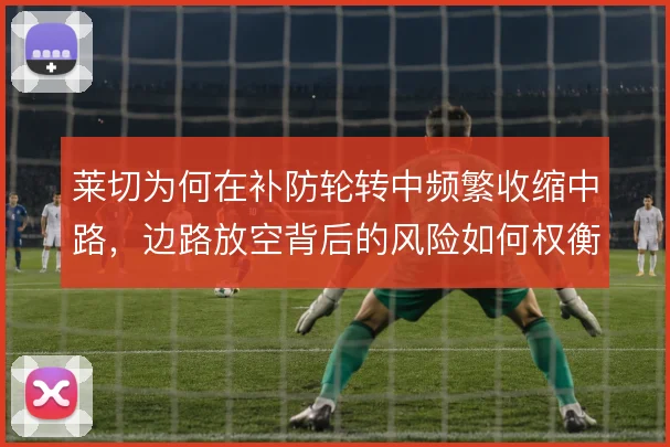 莱切为何在补防轮转中频繁收缩中路,边路放空背后的风险如何权衡