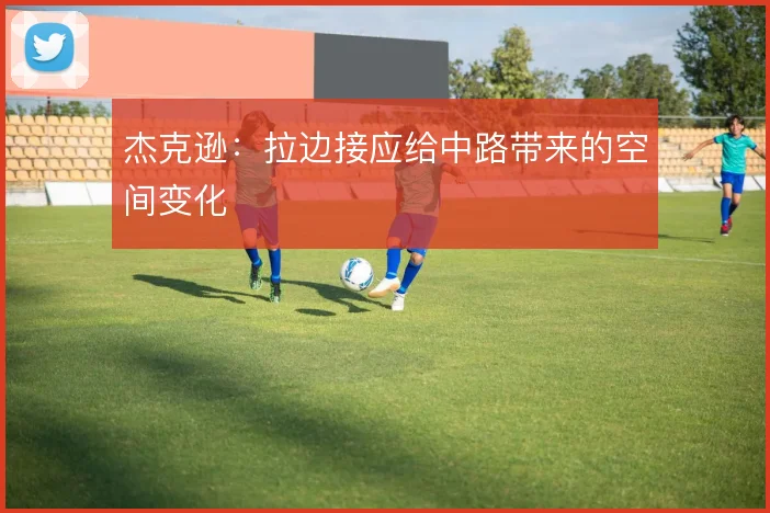 杰克逊：拉边接应给中路带来的空间变化