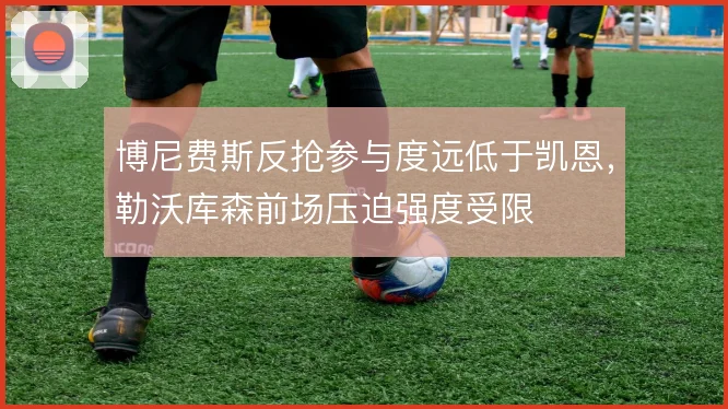 博尼费斯反抢参与度远低于凯恩,勒沃库森前场压迫强度受限
