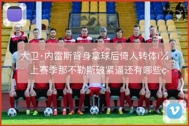 大卫·内雷斯背身拿球后倚人转体，上赛季那不勒斯破紧逼还有哪些筹码
