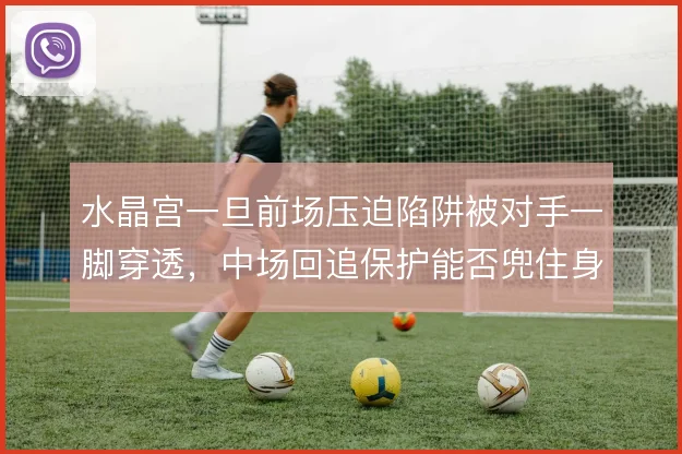 水晶宫一旦前场压迫陷阱被对手一脚穿透,中场回追保护能否兜住身后空当