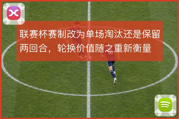 联赛杯赛制改为单场淘汰还是保留两回合,轮换价值随之重新衡量