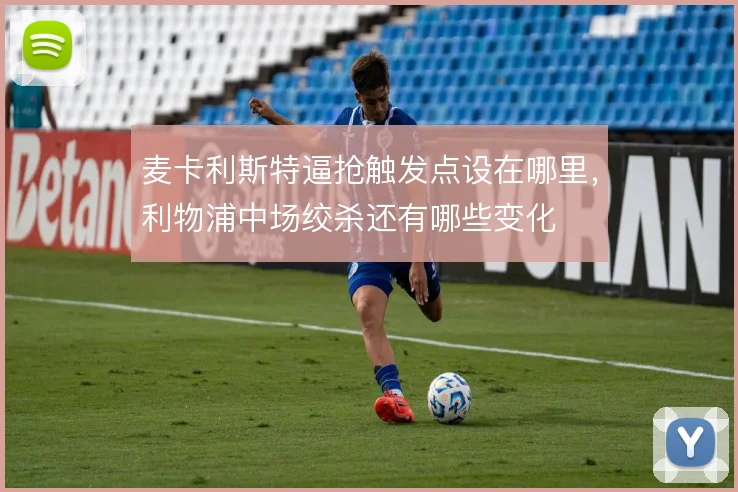 麦卡利斯特逼抢触发点设在哪里,利物浦中场绞杀还有哪些变化