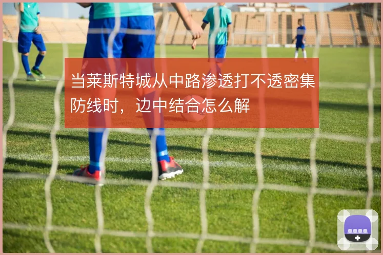 当莱斯特城从中路渗透打不透密集防线时，边中结合怎么解