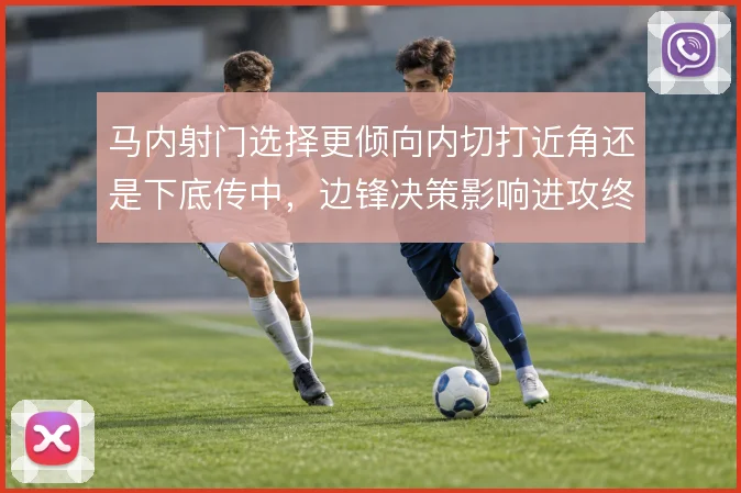 马内射门选择更倾向内切打近角还是下底传中，边锋决策影响进攻终结方式