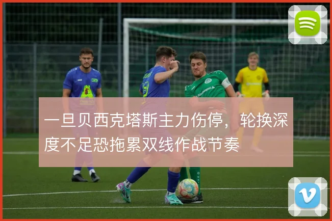 一旦贝西克塔斯主力伤停,轮换深度不足恐拖累双线作战节奏
