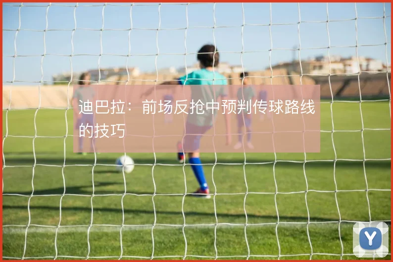 迪巴拉:前场反抢中预判传球路线的技巧